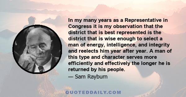 In my many years as a Representative in Congress it is my observation that the district that is best represented is the district that is wise enough to select a man of energy, intelligence, and integrity and reelects