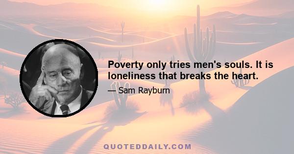 Poverty only tries men's souls. It is loneliness that breaks the heart.