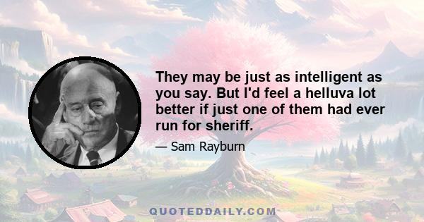 They may be just as intelligent as you say. But I'd feel a helluva lot better if just one of them had ever run for sheriff.