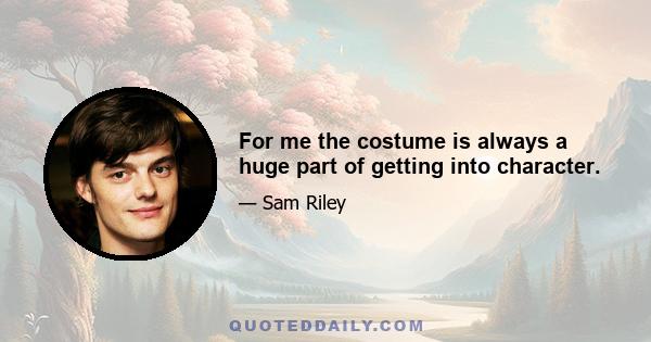 For me the costume is always a huge part of getting into character.