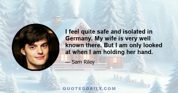 I feel quite safe and isolated in Germany. My wife is very well known there. But I am only looked at when I am holding her hand.