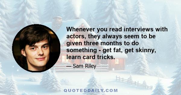 Whenever you read interviews with actors, they always seem to be given three months to do something - get fat, get skinny, learn card tricks.