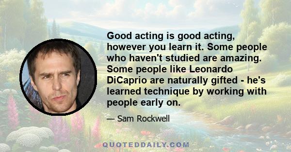 Good acting is good acting, however you learn it. Some people who haven't studied are amazing. Some people like Leonardo DiCaprio are naturally gifted - he's learned technique by working with people early on.