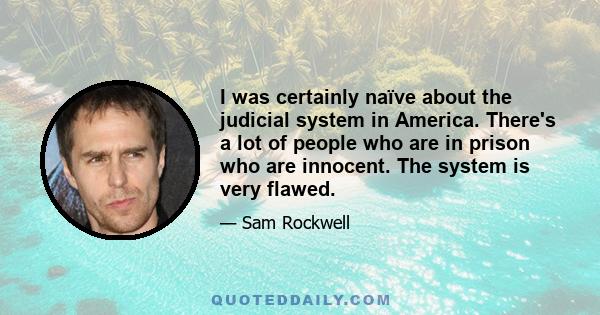 I was certainly naïve about the judicial system in America. There's a lot of people who are in prison who are innocent. The system is very flawed.