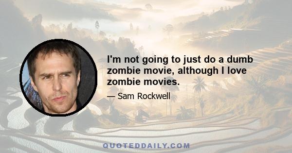 I'm not going to just do a dumb zombie movie, although I love zombie movies.