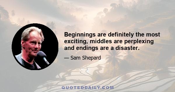 Beginnings are definitely the most exciting, middles are perplexing and endings are a disaster.