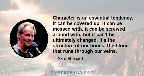 Character is an essential tendency. It can be covered up, it can be messed with, it can be screwed around with, but it can't be ultimately changed. It's the structure of our bones, the blood that runs through our veins.