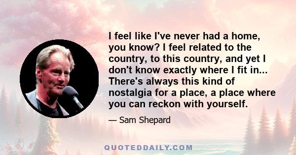 I feel like I've never had a home, you know? I feel related to the country, to this country, and yet I don't know exactly where I fit in... There's always this kind of nostalgia for a place, a place where you can reckon 