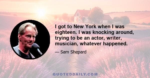 I got to New York when I was eighteen. I was knocking around, trying to be an actor, writer, musician, whatever happened.