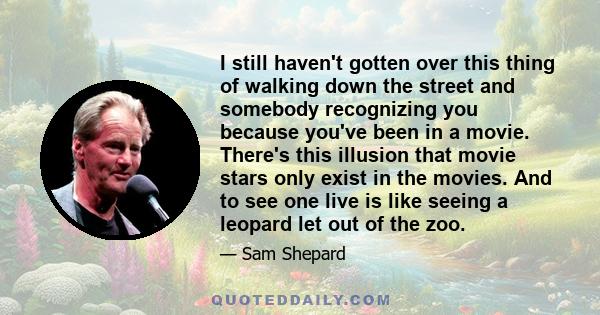 I still haven't gotten over this thing of walking down the street and somebody recognizing you because you've been in a movie. There's this illusion that movie stars only exist in the movies. And to see one live is like 