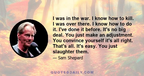 I was in the war. I know how to kill. I was over there. I know how to do it. I've done it before. It's no big deal. You just make an adjustment. You convince yourself it's all right. That's all. It's easy. You just