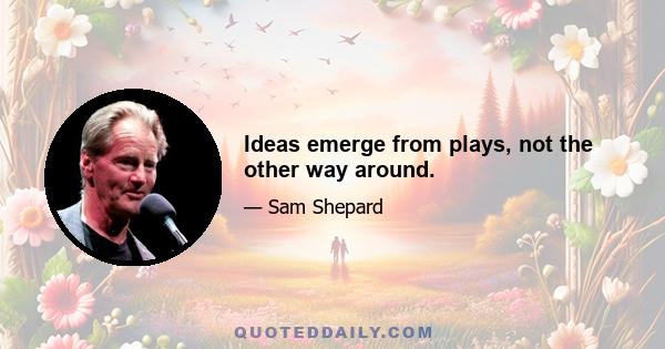 Ideas emerge from plays, not the other way around.