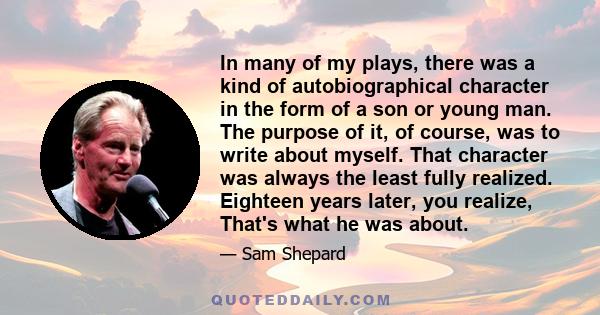 In many of my plays, there was a kind of autobiographical character in the form of a son or young man. The purpose of it, of course, was to write about myself. That character was always the least fully realized.