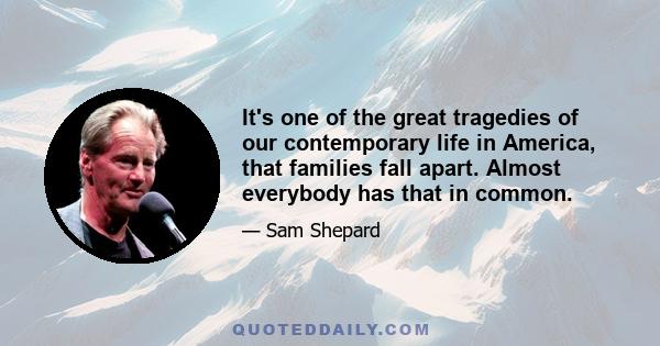 It's one of the great tragedies of our contemporary life in America, that families fall apart. Almost everybody has that in common.