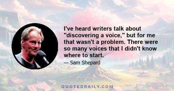 I've heard writers talk about discovering a voice, but for me that wasn't a problem. There were so many voices that I didn't know where to start.