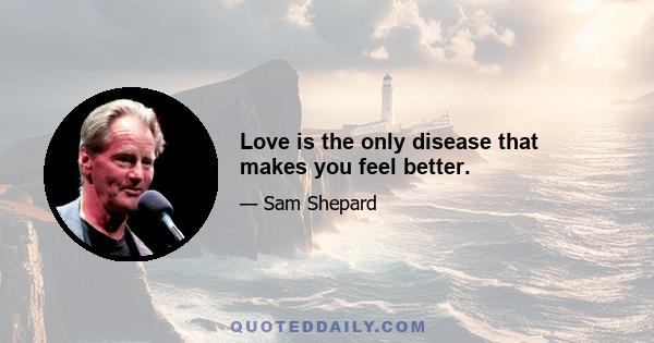 Love is the only disease that makes you feel better.