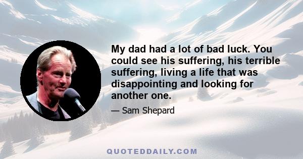 My dad had a lot of bad luck. You could see his suffering, his terrible suffering, living a life that was disappointing and looking for another one.