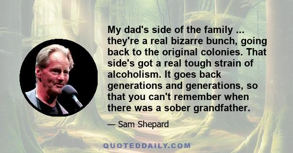 My dad's side of the family ... they're a real bizarre bunch, going back to the original colonies. That side's got a real tough strain of alcoholism. It goes back generations and generations, so that you can't remember