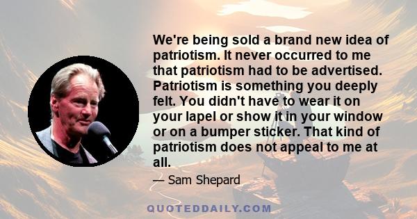 We're being sold a brand new idea of patriotism. It never occurred to me that patriotism had to be advertised. Patriotism is something you deeply felt. You didn't have to wear it on your lapel or show it in your window