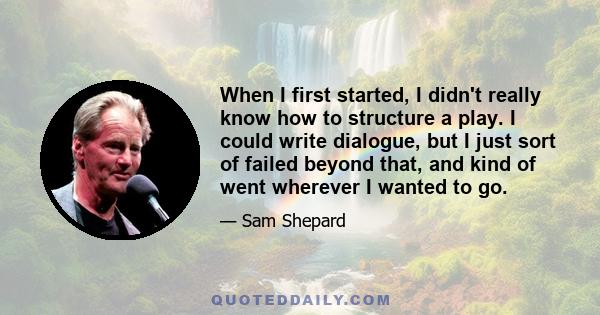 When I first started, I didn't really know how to structure a play. I could write dialogue, but I just sort of failed beyond that, and kind of went wherever I wanted to go.