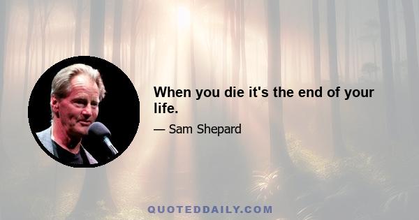 When you die it's the end of your life.