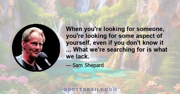 When you're looking for someone, you're looking for some aspect of yourself, even if you don't know it ... What we're searching for is what we lack.