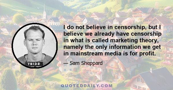 I do not believe in censorship, but I believe we already have censorship in what is called marketing theory, namely the only information we get in mainstream media is for profit.