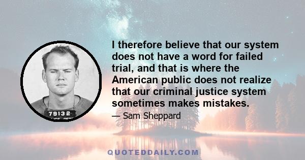 I therefore believe that our system does not have a word for failed trial, and that is where the American public does not realize that our criminal justice system sometimes makes mistakes.