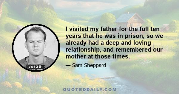 I visited my father for the full ten years that he was in prison, so we already had a deep and loving relationship, and remembered our mother at those times.