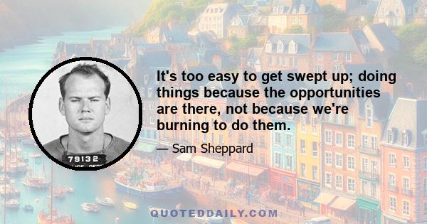 It's too easy to get swept up; doing things because the opportunities are there, not because we're burning to do them.