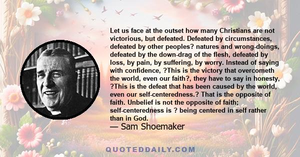 Let us face at the outset how many Christians are not victorious, but defeated. Defeated by circumstances, defeated by other peoples? natures and wrong-doings, defeated by the down-drag of the flesh, defeated by loss,