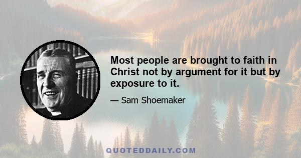 Most people are brought to faith in Christ not by argument for it but by exposure to it.