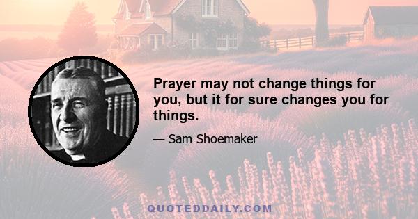 Prayer may not change things for you, but it for sure changes you for things.