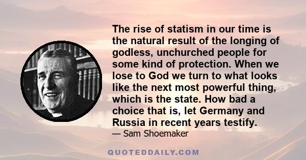 The rise of statism in our time is the natural result of the longing of godless, unchurched people for some kind of protection. When we lose to God we turn to what looks like the next most powerful thing, which is the