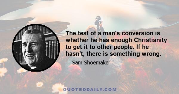 The test of a man's conversion is whether he has enough Christianity to get it to other people. If he hasn't, there is something wrong.