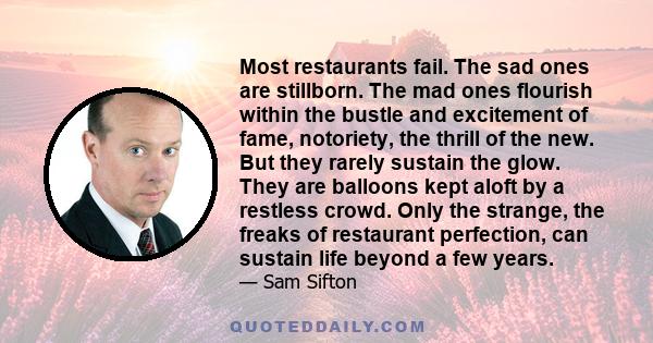 Most restaurants fail. The sad ones are stillborn. The mad ones flourish within the bustle and excitement of fame, notoriety, the thrill of the new. But they rarely sustain the glow. They are balloons kept aloft by a