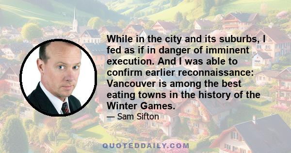 While in the city and its suburbs, I fed as if in danger of imminent execution. And I was able to confirm earlier reconnaissance: Vancouver is among the best eating towns in the history of the Winter Games.