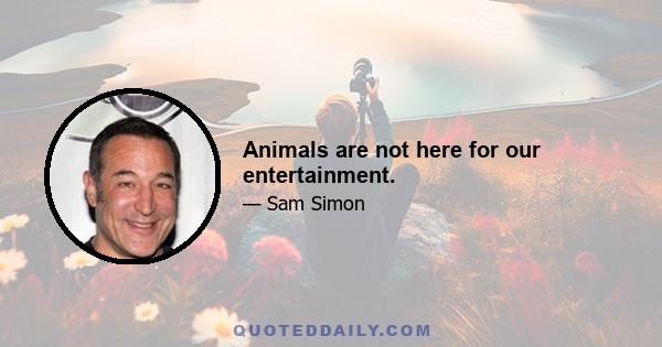 Animals are not here for our entertainment.