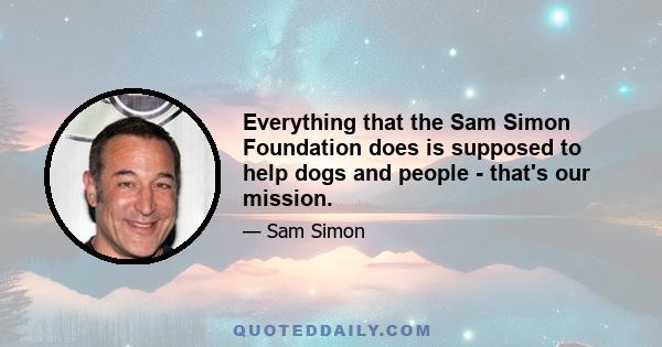 Everything that the Sam Simon Foundation does is supposed to help dogs and people - that's our mission.