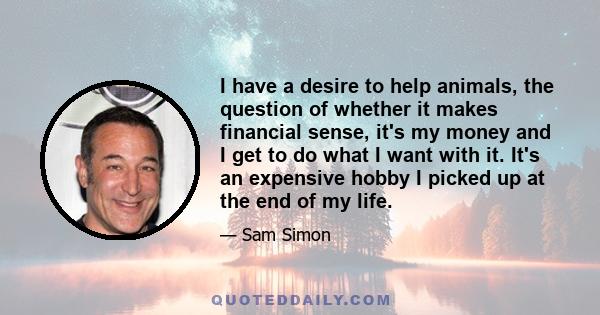 I have a desire to help animals, the question of whether it makes financial sense, it's my money and I get to do what I want with it. It's an expensive hobby I picked up at the end of my life.