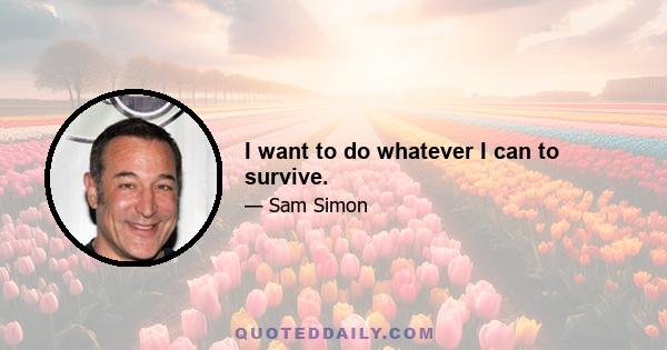 I want to do whatever I can to survive.