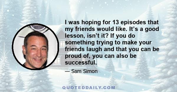 I was hoping for 13 episodes that my friends would like. It’s a good lesson, isn’t it? If you do something trying to make your friends laugh and that you can be proud of, you can also be successful.