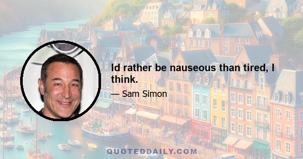 Id rather be nauseous than tired, I think.