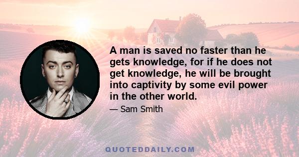 A man is saved no faster than he gets knowledge, for if he does not get knowledge, he will be brought into captivity by some evil power in the other world.