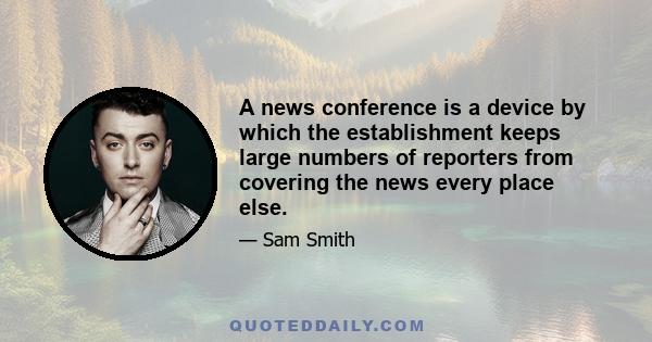 A news conference is a device by which the establishment keeps large numbers of reporters from covering the news every place else.