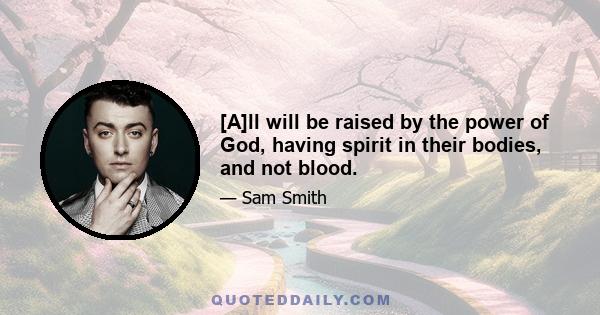 [A]ll will be raised by the power of God, having spirit in their bodies, and not blood.