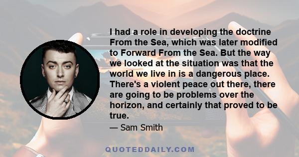 I had a role in developing the doctrine From the Sea, which was later modified to Forward From the Sea. But the way we looked at the situation was that the world we live in is a dangerous place. There's a violent peace