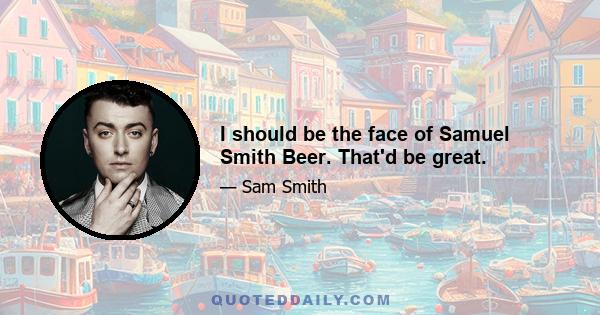 I should be the face of Samuel Smith Beer. That'd be great.