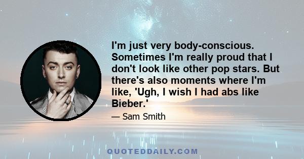 I'm just very body-conscious. Sometimes I'm really proud that I don't look like other pop stars. But there's also moments where I'm like, 'Ugh, I wish I had abs like Bieber.'