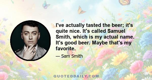 I've actually tasted the beer; it's quite nice. It's called Samuel Smith, which is my actual name. It's good beer. Maybe that's my favorite.